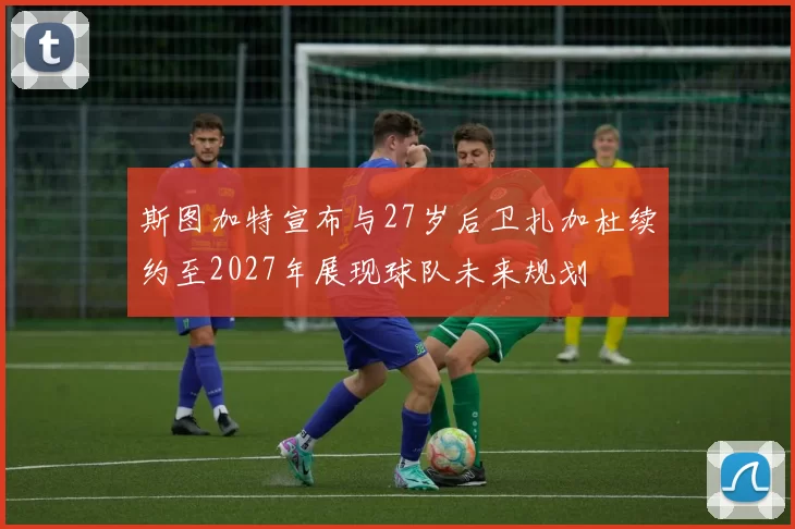 斯图加特宣布与27岁后卫扎加杜续约至2027年展现球队未来规划