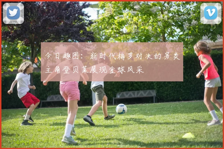 今日趣图：新时代梅罗对决的另类主角登贝莱展现金球风采