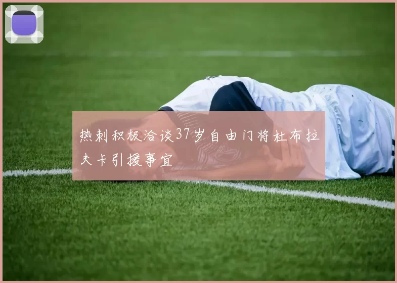 热刺积极洽谈37岁自由门将杜布拉夫卡引援事宜