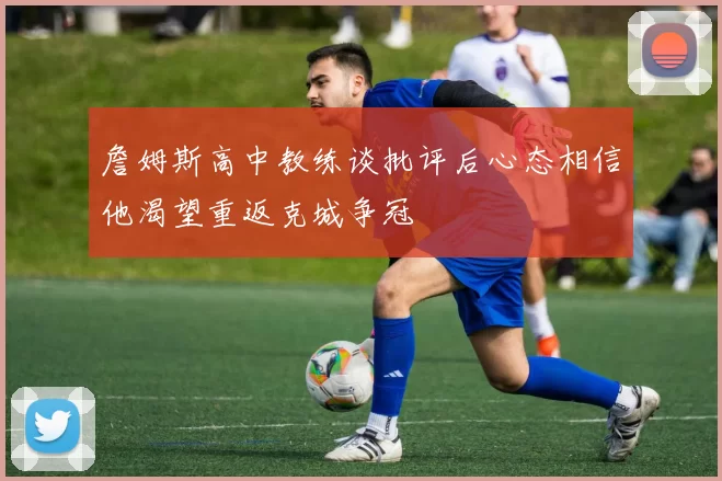 詹姆斯高中教练谈批评后心态相信他渴望重返克城争冠