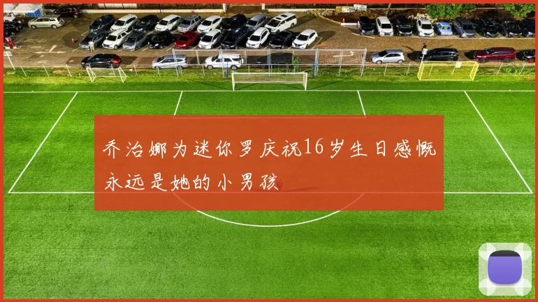 乔治娜为迷你罗庆祝16岁生日感慨永远是她的小男孩