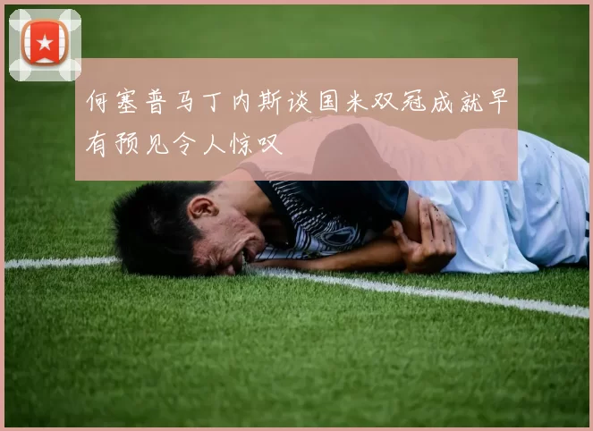 何塞普马丁内斯谈国米双冠成就早有预见令人惊叹