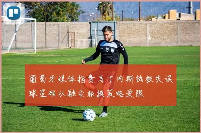 葡萄牙媒体指责马丁内斯执教失误球星难以融合轮换策略受限