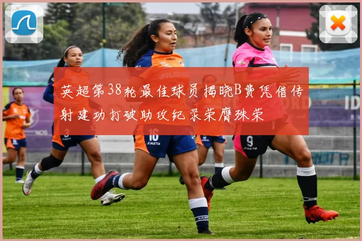 英超第38轮最佳球员揭晓B费凭借传射建功打破助攻纪录荣膺殊荣