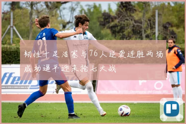 韧性十足活塞与76人逆袭连胜两场成功逼平迎来抢七大战