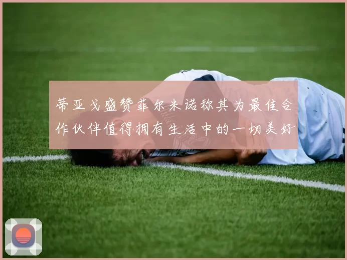 蒂亚戈盛赞菲尔米诺称其为最佳合作伙伴值得拥有生活中的一切美好