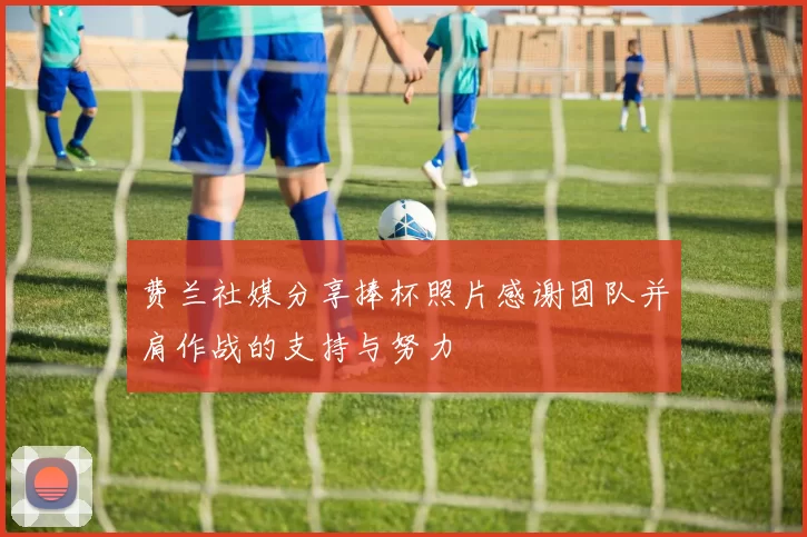 费兰社媒分享捧杯照片感谢团队并肩作战的支持与努力
