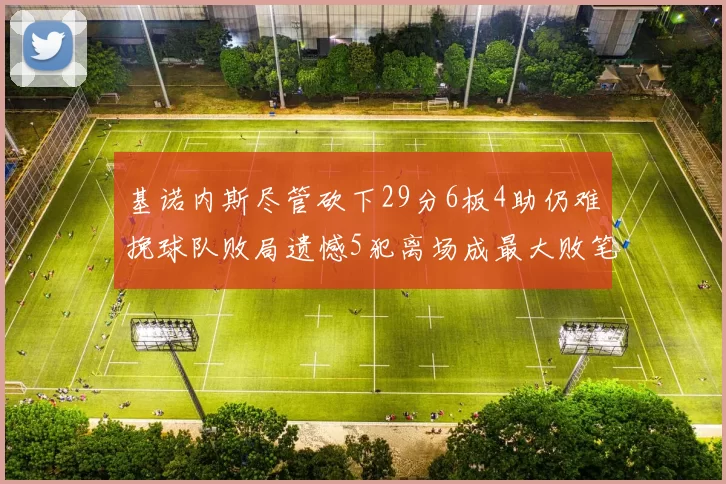 基诺内斯尽管砍下29分6板4助仍难挽球队败局遗憾5犯离场成最大败笔