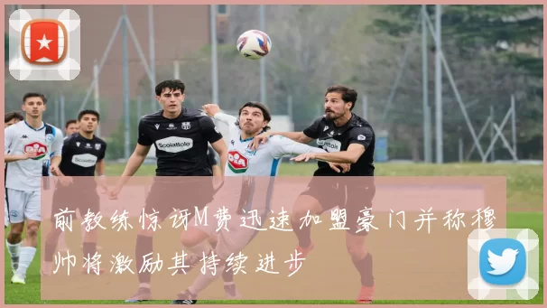 前教练惊讶M费迅速加盟豪门并称穆帅将激励其持续进步