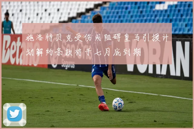 施洛特贝克受伤或阻碍皇马引援计划解约条款将于七月底到期
