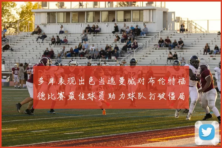 多库表现出色当选曼城对布伦特福德比赛最佳球员助力球队打破僵局