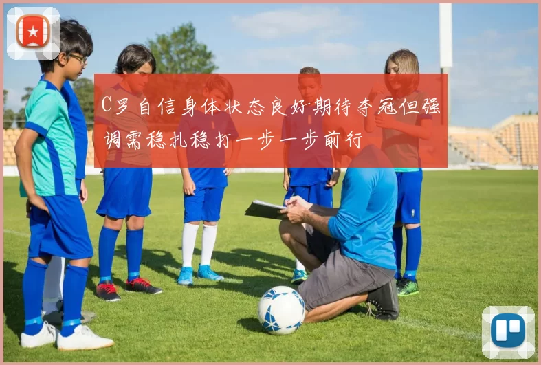 C罗自信身体状态良好期待夺冠但强调需稳扎稳打一步一步前行