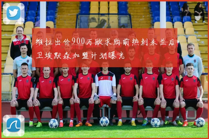 维拉出价900万欧求购前热刺米兰后卫埃默森加盟计划曝光