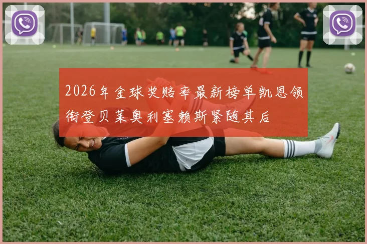 2026年金球奖赔率最新榜单凯恩领衔登贝莱奥利塞赖斯紧随其后