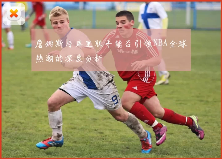 詹姆斯与库里联手能否引领NBA全球热潮的深度分析