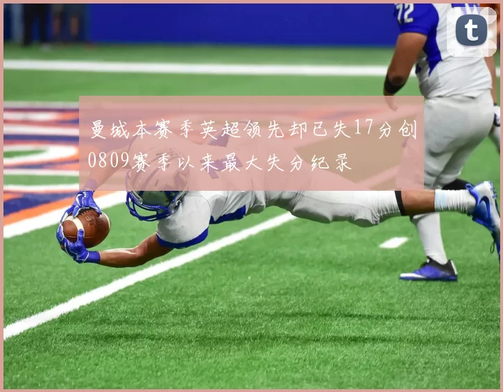 曼城本赛季英超领先却已失17分创0809赛季以来最大失分纪录