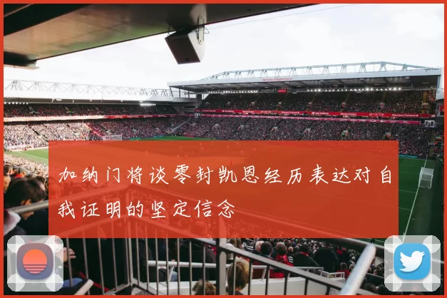加纳门将谈零封凯恩经历表达对自我证明的坚定信念