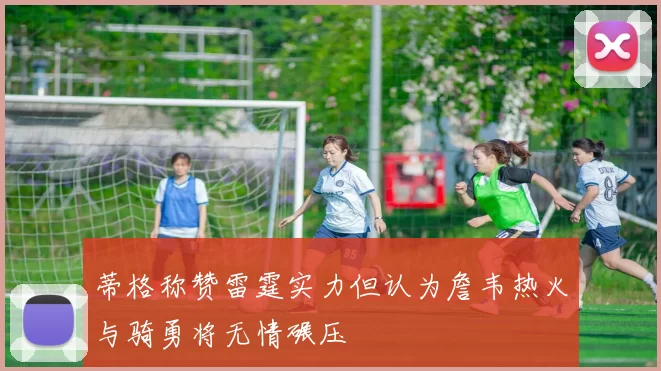 蒂格称赞雷霆实力但认为詹韦热火与骑勇将无情碾压