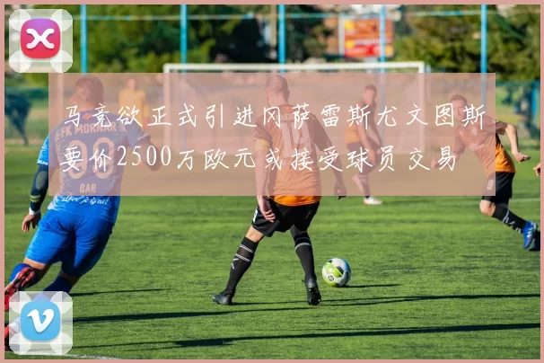 马竞欲正式引进冈萨雷斯尤文图斯要价2500万欧元或接受球员交易