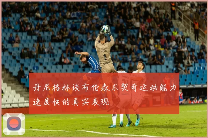 丹尼格林谈布伦森东契奇运动能力速度快的真实表现