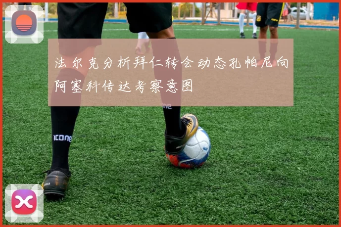 法尔克分析拜仁转会动态孔帕尼向阿塞科传达考察意图