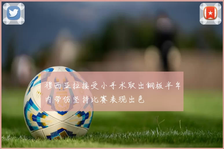 穆西亚拉接受小手术取出钢板半年内带伤坚持比赛表现出色
