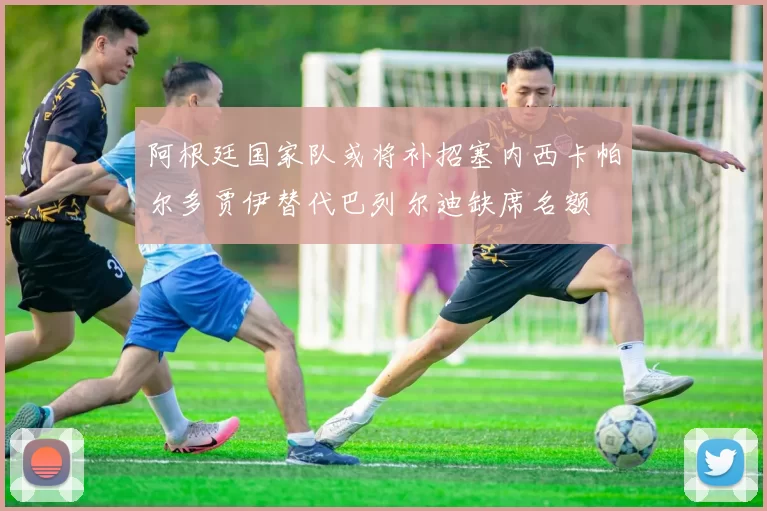 阿根廷国家队或将补招塞内西卡帕尔多贾伊替代巴列尔迪缺席名额