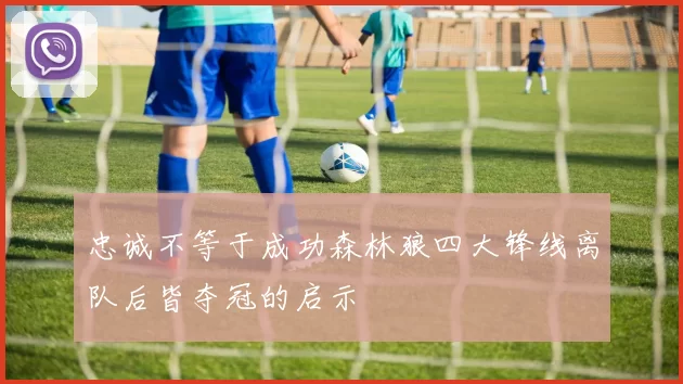 忠诚不等于成功森林狼四大锋线离队后皆夺冠的启示