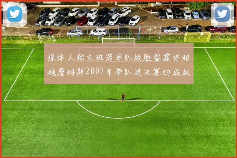 媒体人称文班若率队战胜雷霆将超越詹姆斯2007年带队进决赛的成就